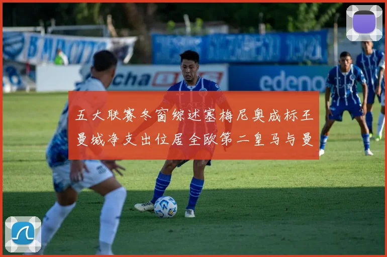 五大联赛冬窗综述塞梅尼奥成标王曼城净支出位居全欧第二皇马与曼联均未投入