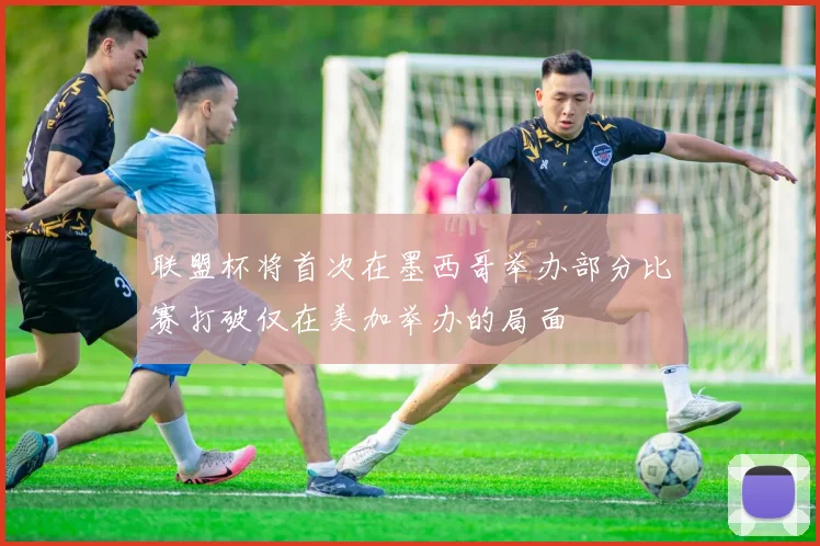 联盟杯将首次在墨西哥举办部分比赛打破仅在美加举办的局面