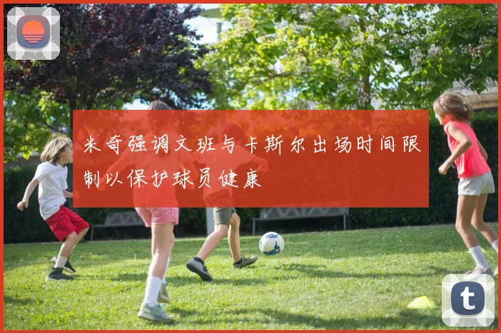 米奇强调文班与卡斯尔出场时间限制以保护球员健康