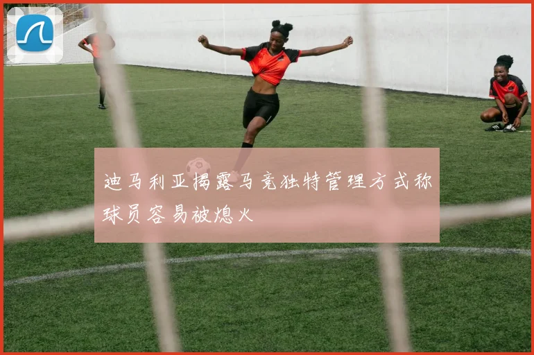 迪马利亚揭露马竞独特管理方式称球员容易被熄火
