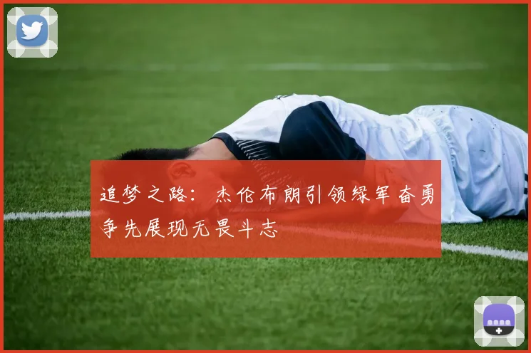 追梦之路：杰伦布朗引领绿军奋勇争先展现无畏斗志