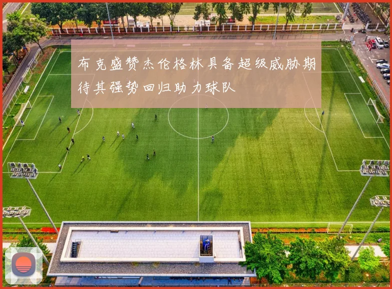 布克盛赞杰伦格林具备超级威胁期待其强势回归助力球队