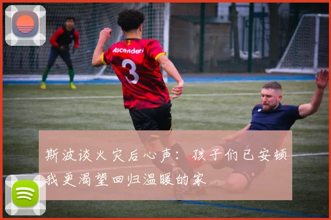 斯波谈火灾后心声：孩子们已安顿我更渴望回归温暖的家