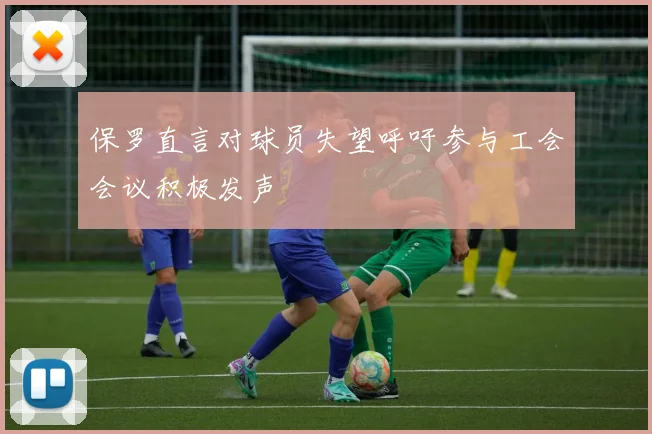 保罗直言对球员失望呼吁参与工会会议积极发声
