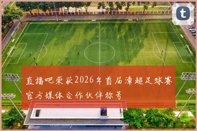 直播吧荣获2026年首届漳超足球赛官方媒体合作伙伴称号