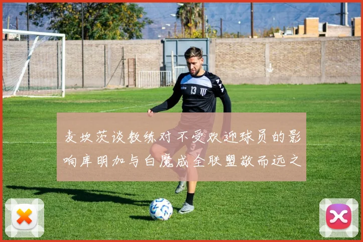 麦坎茨谈教练对不受欢迎球员的影响库明加与白魔成全联盟敬而远之的例证