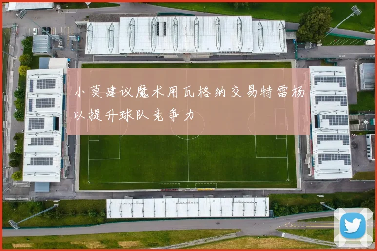 小莫建议魔术用瓦格纳交易特雷杨以提升球队竞争力