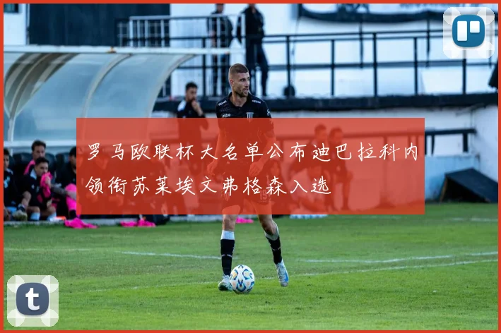 罗马欧联杯大名单公布迪巴拉科内领衔苏莱埃文弗格森入选