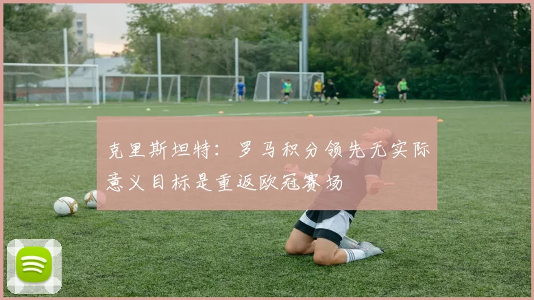 克里斯坦特：罗马积分领先无实际意义目标是重返欧冠赛场