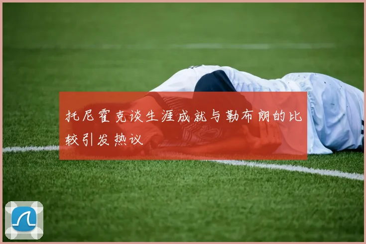 托尼霍克谈生涯成就与勒布朗的比较引发热议