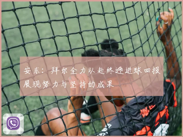 安东：拜尔全力以赴终迎进球回报展现努力与坚持的成果