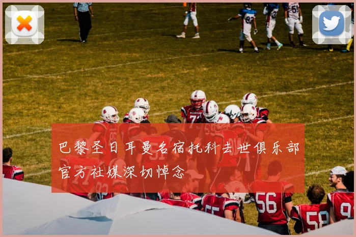 巴黎圣日耳曼名宿托科去世俱乐部官方社媒深切悼念