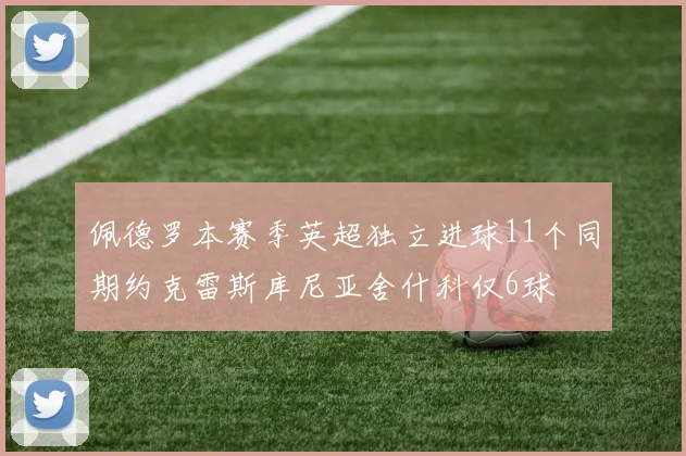佩德罗本赛季英超独立进球11个同期约克雷斯库尼亚舍什科仅6球