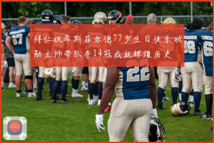 拜仁祝希斯菲尔德77岁生日快乐功勋主帅带队夺14冠成就辉煌历史