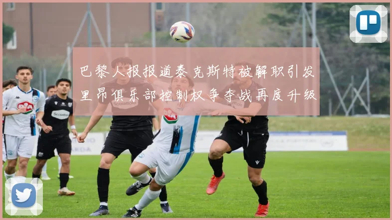 巴黎人报报道泰克斯特被解职引发里昂俱乐部控制权争夺战再度升级