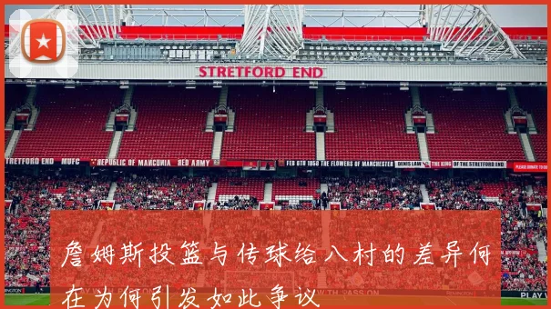 詹姆斯投篮与传球给八村的差异何在为何引发如此争议