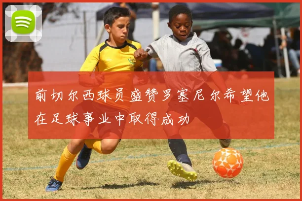 前切尔西球员盛赞罗塞尼尔希望他在足球事业中取得成功