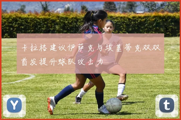 卡拉格建议伊萨克与埃基蒂克双双首发提升球队攻击力