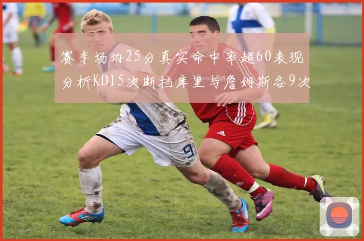 赛季场均25分真实命中率超60表现分析KD15次断档库里与詹姆斯各9次