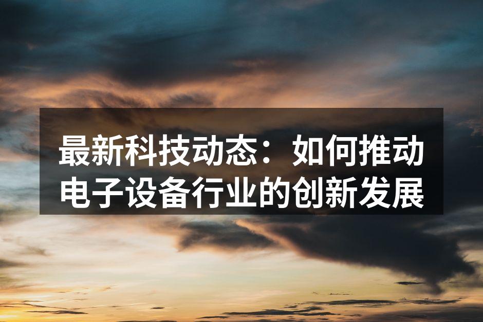最新科技动态：如何推动电子设备行业的创新发展