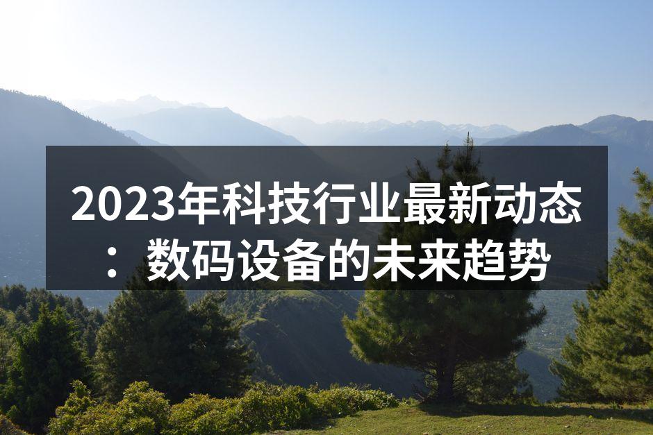 2023年科技行业最新动态：数码设备的未来趋势