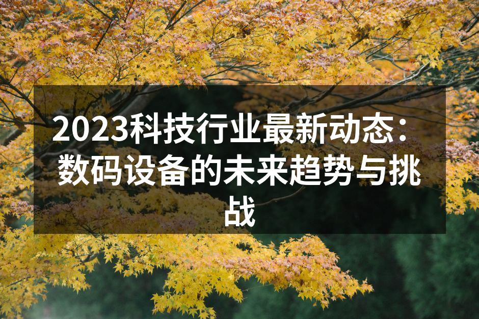 2023科技行业最新动态：数码设备的未来趋势与挑战
