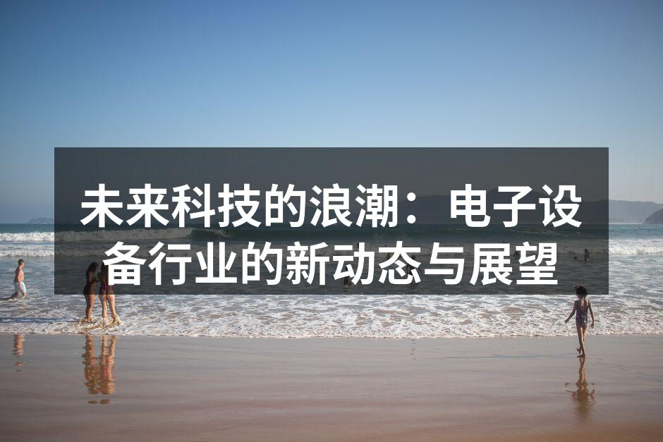 未来科技的浪潮：电子设备行业的新动态与展望